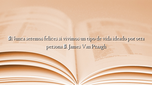 «Nunca seremos felices si vivimos un tipo de vida ideado por otra persona ». James Van Praagh